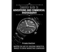 Complete Guide to Advertising and Commercial Photography: Master the Art of Creating Impactful Images to Drive Marketing Campaigns