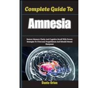 Complete Guide To Amnesia: Restore Memory Clarity And Cognitive Recall With Proven Strategies To Overcome Forgetfulness And Rebuild Mental Sharpness