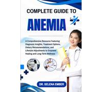 COMPLETE GUIDE TO ANEMIA: A Comprehensive Resource Featuring Diagnosis Insights, Treatment Options, Dietary Recommendations, and Lifestyle Adjustments to Empower Healing and Long-Term Wellness