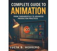 Complete Guide to Animation: From Fundamentals to Advanced Production Practices (Complete Guide to Multimedia Creation Series: Directing, Composing, Acting, Editing)