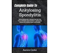 Complete Guide To Ankylosing Spondylitis: Relieve Chronic Pain, & Reclaim Your Life With Proven Strategies, Expert Guidance, And Everyday Solutions For Lasting Comfort And Strength