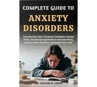 COMPLETE GUIDE TO ANXIETY DISORDERS: Comprehensive Tools, Therapeutic Techniques, Manage Stress, And Lifestyle Approaches To Overcome Worry, Improve Mental Resilience, And Restore Inner Calm