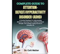 COMPLETE GUIDE TO ATTENTION-DEFICIT/HYPERACTIVITY DISORDER (ADHD): A Practical Roadmap For Understanding Behaviors, Improving Focus, Building ... And Creating Lasting Success In Everyday Life