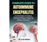 COMPLETE GUIDE TO AUTOIMMUNE ENCEPHALITIS: Practical Strategies For Diagnosis, Symptom Management, And Long-Term Care Insights For Patients, Families, And Healthcare Professionals