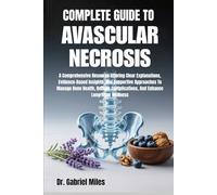 COMPLETE GUIDE TO AVASCULAR NECROSIS: A Comprehensive Resource Offering Clear Explanations, Evidence-Based Insights, And Supportive Approaches To ... Complications, And Enhance Long-Term Wellness