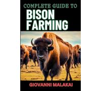 COMPLETE GUIDE TO BISON FARMING: Sustainable Practices, Profitable Herd Management, Breeding Techniques, And Essential Health Care For Ranching Success