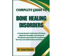 COMPLETE GUIDE TO BONE HEALING DISORDERS: A Comprehensive Exploration Of Causes, Diagnostic Strategies, And Advanced Therapeutic Approaches For Accelerated Recovery And Optimal Structural Restoration