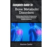 Complete Guide To Bone Metabolic Disorders: Evidence-Based Strategies To Restore Bone Strength, Prevent Fractures, And Correct Metabolic Imbalances