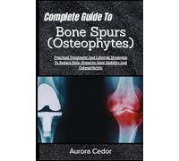 Complete Guide To Bone Spurs (Osteophytes): Practical Treatment And Lifestyle Strategies To Reduce Pain, Preserve Joint Mobility And Osteoarthritis