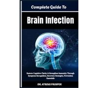 Complete Guide To Brain Infection: Restore Cognitive Clarity & Strengthen Immunity Through Symptom Recognition, Recovery Strategies, Prevention Essentials