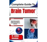 Complete Guide To Brain Tumor: Navigate Diagnosis and Cultivate Resilience: Expert Guidance on Treatment Decisions and Personal Empowerment