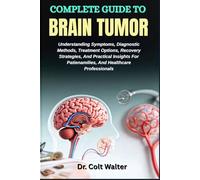 COMPLETE GUIDE TO BRAIN TUMOR: Understanding Symptoms, Diagnostic Methods, Treatment Options, Recovery Strategies, And Practical Insights For Patienamilies, And Healthcare Professionals