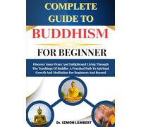 Complete Guide To Buddhism For Beginner: Discover Inner Peace And Enlightened Living Through The Teachings Of Buddha A Practical Path To Spiritual Growth And Meditation For Beginners And Beyond