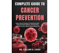 COMPLETE GUIDE TO CANCER PREVENTION: Evidence-Based Techniques For Maintaining Health, Supporting Cellular Resilience, And Empowering Individuals To Lead A Vibrant, Disease-Resistant Life
