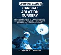 COMPLETE GUIDE TO CARDIAC ABLATION SURGERY: Step-by-Step Procedures for Treating Arrhythmias, Patient Selection, Postoperative Monitoring, and Enhancing Long-Term Cardiac Function