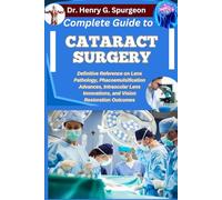 COMPLETE GUIDE TO CATARACT SURGERY: Definitive Reference on Lens Pathology, Phacoemulsification Advances, Intraocular Lens Innovations, and Vision Restoration Outcomes