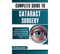 COMPLETE GUIDE TO CATARACT SURGERY: Essential Pre-Op Tips, Recovery, And Advanced Techniques, Post-Surgery Care For Clear Vision And More