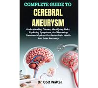 COMPLETE GUIDE TO CEREBRAL ANEURYSM: Understanding Causes, Identifying Risks, Exploring Symptoms, And Mastering Treatment Options For Better Brain Health And Safer Recovery