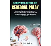 COMPLETE GUIDE TO CEREBRAL PALSY: Understanding Symptoms, Improving Daily Care, Supporting Development, And Enhancing Quality Of Life For Children And Adults