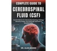 COMPLETE GUIDE TO CEREBROSPINAL FLUID (CSF): Essential Reference For Understanding Physiology, Pathology, Laboratory Analysis, And Cutting-Edge Approaches In Neurofluid Studies