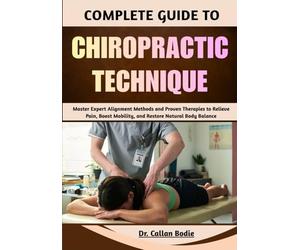 Complete Guide To Chiropractic Technique: Master Expert Alignment Methods and Proven Therapies to Relieve Pain, Boost Mobility, and Restore Natural Body Balance
