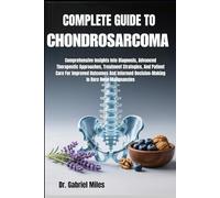 COMPLETE GUIDE TO CHONDROSARCOMA: Comprehensive Insights Into Diagnosis, Advanced Therapeutic Approaches, Treatment Strategies, And Patient Care For ... Decision-Making In Rare Bone Malignancies