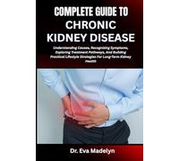 COMPLETE GUIDE TO CHRONIC KIDNEY DISEASE: Understanding Causes, Recognizing Symptoms, Exploring Treatment Pathways, And Building Practical Lifestyle Strategies For Long-Term Kidney Health