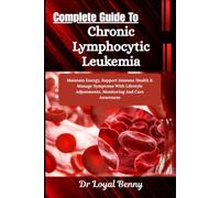 Complete Guide To Chronic Lymphocytic Leukemia: Maintain Energy, Support Immune Health & Manage Symptoms With Lifestyle Adjustments, Monitoring And Care Awareness
