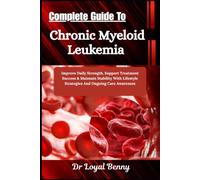 Complete Guide To Chronic Myeloid Leukemia: Improve Daily Strength, Support Treatment Success & Maintain Stability With Lifestyle Strategies And Ongoing Care Awareness