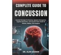 COMPLETE GUIDE TO CONCUSSION: Essential Strategies For Recovery, Symptom Management, Cognitive Restoration, And Long-Term Brain Health For Patients, Athletes, And Caregivers