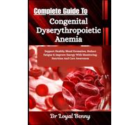 Complete Guide To Congenital Dyserythropoietic Anemia: Support Healthy Blood Formation, Reduce Fatigue & Improve Energy With Monitoring, Nutrition And Care Awareness