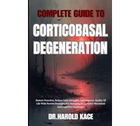 Complete Guide To Corticobasal Degeneration: Restore Function, Reduce Daily Struggles, And Improve Quality Of Life With Proven Strategies For Managing Progressive Movement And Cognitive Challenges