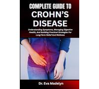 COMPLETE GUIDE TO CROHN’S DISEASE: Understanding Symptoms, Managing Digestive Health, And Building Practical Strategies For Long-Term Relief And Wellness