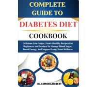 Complete Guide To Diabetes Diet Cookbook: Delicious Low-Sugar, Heart-Healthy Recipes For Beginners And Seniors To Manage Blood Sugar, Boost Energy, And Support Long-Term Wellness