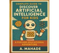 Complete Guide to Discover Artificial Intelligence For Kids: A Fun and Educational Adventure. (A Complete Guide to Discover ... For Kids)