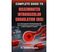 COMPLETE GUIDE TO DISSEMINATED INTRAVASCULAR COAGULATION (DIC): An In-Depth Exploration Of Pathophysiology, Risk Factors, Complications, Treatment Protocols, And Prognostic Insights For Caregivers