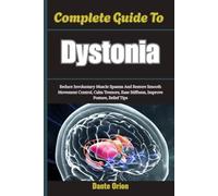 Complete Guide To Dystonia: Reduce Involuntary Muscle Spasms And Restore Smooth Movement Control, Calm Tremors, Ease Stiffness, Improve Posture, Relief Tips
