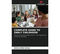 COMPLETE GUIDE TO EARLY CHILDHOOD: Guide Complet de la Petite Enfance - Accompagner les 0-6 ans au Quotidien