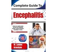 Complete Guide To Encephalitis: Reclaim your cognitive function and energy with rehabilitation strategies, symptom management, and pathways to recovery