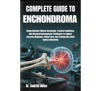 COMPLETE GUIDE TO ENCHONDROMA: Comprehensive Clinical Knowledge, Practical Guidelines, And Advanced Management Techniques To Support Accurate ... And Treating Rare Bone Tumors Effectively