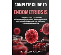 COMPLETE GUIDE TO ENDOMETRIOSIS: A Comprehensive Approach To Understanding Symptoms, Managing Chronic Pain, Enhancing Fertility, And Regaining Control Over Daily Life