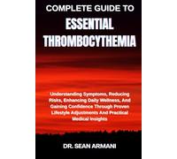 COMPLETE GUIDE TO ESSENTIAL THROMBOCYTHEMIA: Understanding Symptoms, Reducing Risks, Enhancing Daily Wellness, And Gaining Confidence Through Proven ... Adjustments And Practical Medical Insights