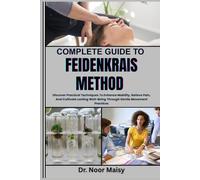 COMPLETE GUIDE TO FELDENKRAIS METHOD: Discover Practical Techniques To Enhance Mobility, Relieve Pain, And Cultivate Lasting Well-Being Through Gentle Movement Practices