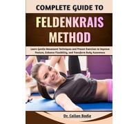 Complete Guide To Feldenkrais Method: Learn Gentle Movement Techniques and Proven Exercises to Improve Posture, Enhance Flexibility, and Transform Body Awareness