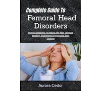 Complete Guide To Femoral Head Disorders: Proven Strategies To Reduce Hip Pain, Improve Mobility, And Prevent Progressive Joint Damage