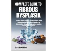 COMPLETE GUIDE TO FIBROUS DYSPLASIA: Essential Insights, Evidence-Based Strategies, Expert Recommendations, And Practical Guidance For Understanding, ... Rare Bone Disorders With Confidence