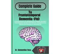 Complete Guide To Frontotemporal Dementia (Ftd): A Practical Resource For Navigating Early Symptoms, Securing A Timely Diagnosis, Managing Daily ... Effective Care Strategies For Your Loved One