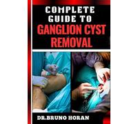 COMPLETE GUIDE TO GANGLION CYST REMOVAL: Comprehensive Handbook To Expert Techniques, Home Remedies, And Post Surgery Care For Pain Relief And Healing