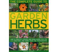 The Complete Guide to Garden Herbs: How to Identify, Choose and Grow Herbs, with an A-Z Directory and More Than 730 Photographs