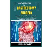 COMPLETE GUIDE TO GASTRECTOMY SURGERY: Comprehensive Insight To Recovery, Diet Plans, Postoperative Care, Nutritional Support, Side Effects ... Lifestyle Changes After Stomach Removal